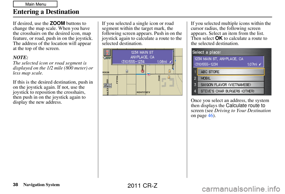 HONDA CR-Z 2011 1.G Navigation Manual 38Navigation System
If desired, use the ZOOM buttons to
change the map scale. When you have
the crosshairs on the desired icon, map
feature, or road, push in on the joystick.
The address of the lo HONDA CR-Z 2011 1.G Navigation Manual 38Navigation System
If desired, use the ZOOM buttons to
change the map scale. When you have
the crosshairs on the desired icon, map
feature, or road, push in on the joystick.
The address of the lo