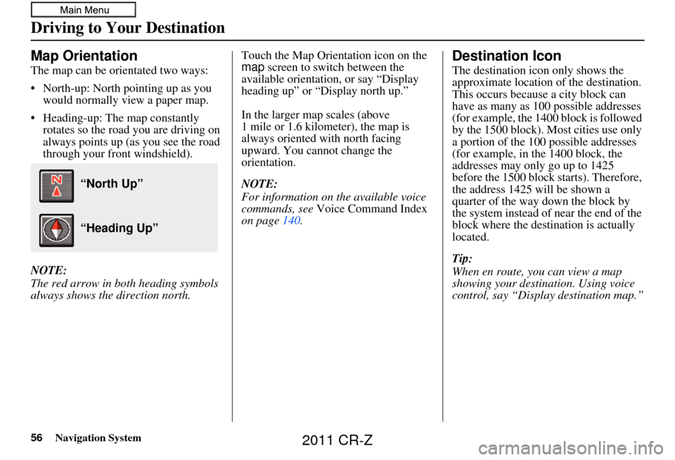 HONDA CR-Z 2011 1.G Navigation Manual 56Navigation System
Map Orientation
The map can be orientated two ways:
• North-up: North pointing up as you would normally view a paper map.
• Heading-up: The map constantly rotates so the road HONDA CR-Z 2011 1.G Navigation Manual 56Navigation System
Map Orientation
The map can be orientated two ways:
• North-up: North pointing up as you would normally view a paper map.
• Heading-up: The map constantly rotates so the road