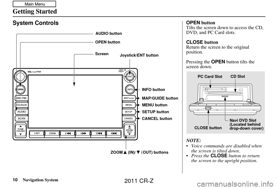 HONDA CR-Z 2011 1.G Navigation Manual 10Navigation System
Getting Started
System Controls
Joystick/ENT buttonMAP/GUIDE button
CANCEL button
Screen
MENU button
INFO button
AUDIO button
OPEN button
ZOOM (IN)/
(OUT) buttons
SETUP button
OPEN