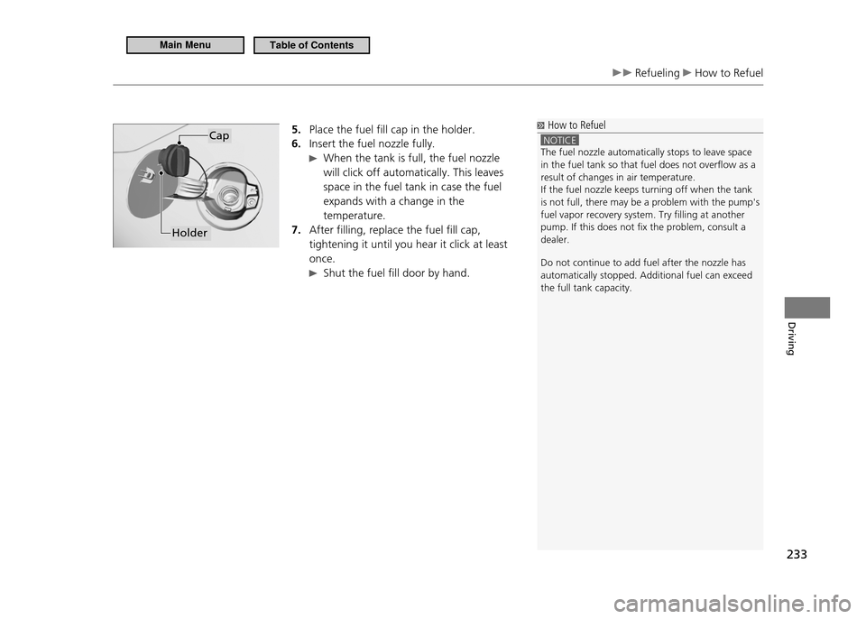 HONDA CR-Z 2011 1.G Owners Manual 233
Driving
 Refueling  How to Refuel
5.  Place the fuel fill cap in the holder. Insert the fuel nozzle fully.
6. 
  When the tank is full, the fuel nozzle 
will click off automatically. This leaves  