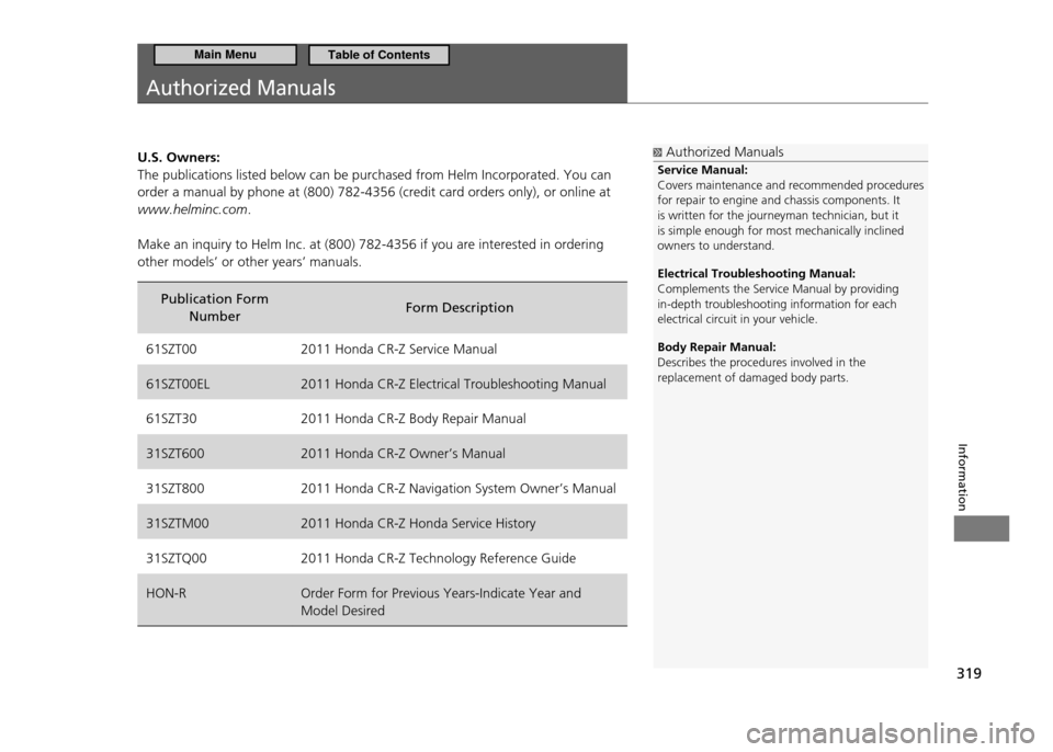 HONDA CR-Z 2011 1.G Owners Manual 319
Information
Authorized Manuals
U.S. Owners: The publications listed below can be purchased from Helm Incorporated. You can order a manual by phone at (800) 782-4356 (credit card orders only), or o HONDA CR-Z 2011 1.G Owners Manual 319
Information
Authorized Manuals
U.S. Owners: The publications listed below can be purchased from Helm Incorporated. You can order a manual by phone at (800) 782-4356 (credit card orders only), or o