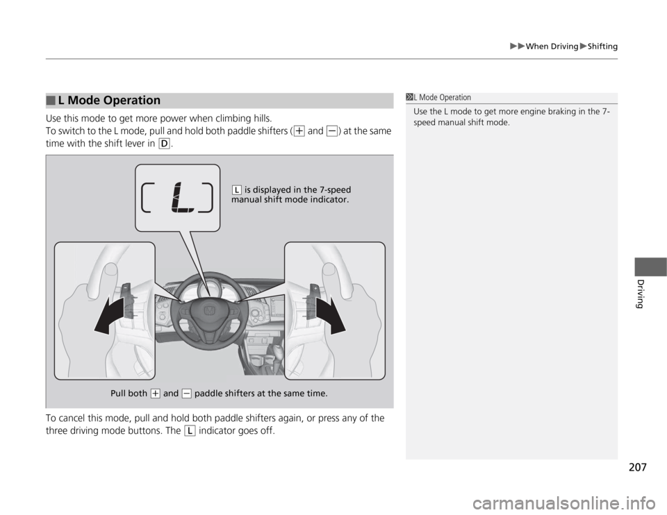 HONDA CR-Z 2012 1.G Owners Manual 207
uuWhen DrivinguShifting
Driving
Use this mode to get more power when climbing hills. 
To switch to the L mode, pull and hold both paddle shifters (
(+ and (- ) at the same 
time with the shift lev