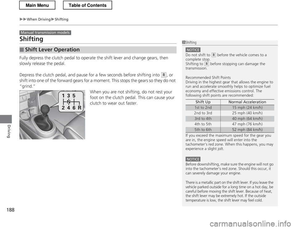 HONDA CR-Z 2013 1.G Owners Manual 188
uuWhen DrivinguShifting
Driving
Shifting 
Fully depress the clutch pedal to operate the shift lever and change gears, then  
slowly release the pedal. 
Depress the clutch pedal, and pause for a fe