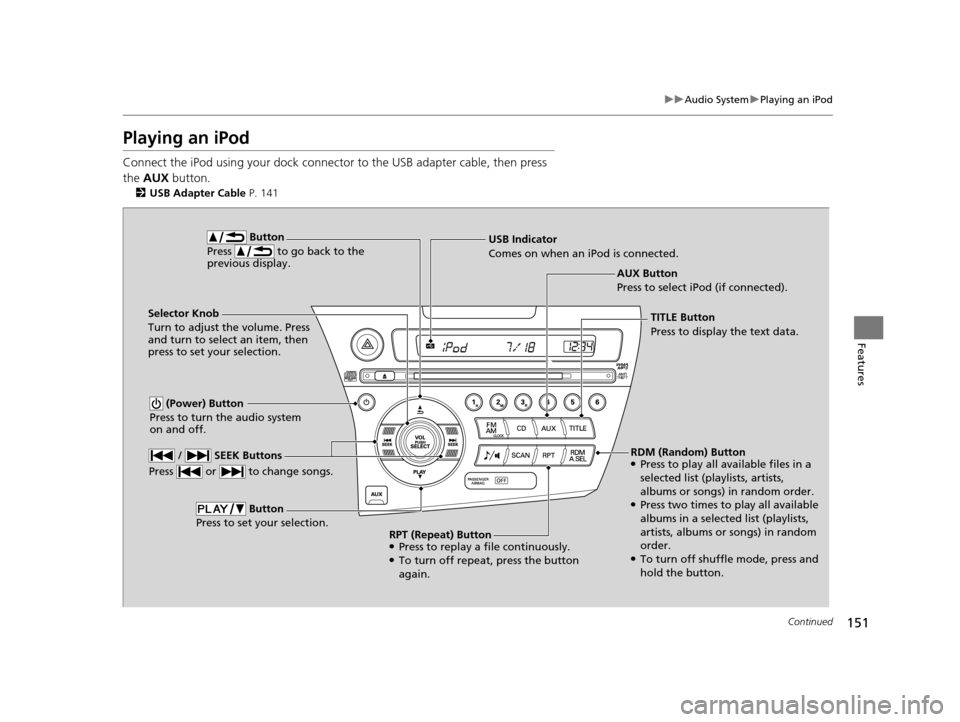 HONDA CR-Z 2015 1.G Owners Manual 151
uuAudio System uPlaying an iPod
Continued
Features
Playing an iPod
Connect the iPod using your dock connector to the USB adapter cable, then press 
the  AUX  button.
2USB Adapter Cable  P. 141
AUX