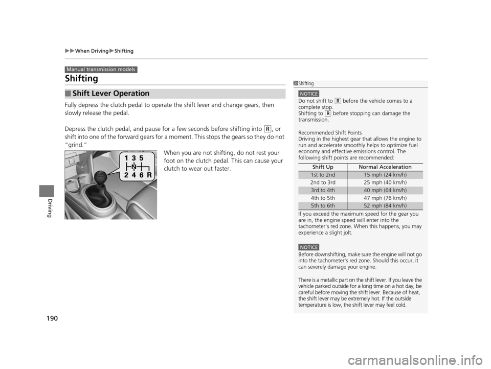 HONDA CR-Z 2015 1.G Owners Manual 190
uuWhen Driving uShifting
Driving
Shifting
Fully depress the clutch pedal to operate  the shift lever and change gears, then 
slowly release the pedal.
Depress the clutch pedal, and pause for a few