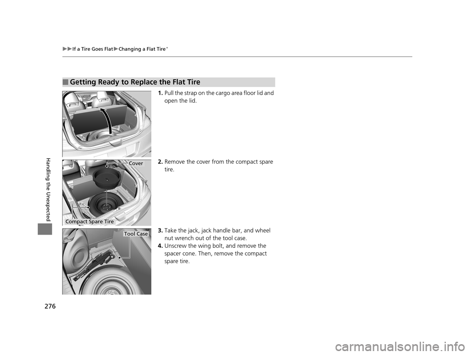 HONDA CR-Z 2015 1.G Owners Manual 276
uuIf a Tire Goes Flat uChanging a Flat Tire*
Handling the Unexpected
1. Pull the strap on the cargo area floor lid and
open the lid.
2. Remove the cover fro m the compact spare
tire.
3. Take the HONDA CR-Z 2015 1.G Owners Manual 276
uuIf a Tire Goes Flat uChanging a Flat Tire*
Handling the Unexpected
1. Pull the strap on the cargo area floor lid and
open the lid.
2. Remove the cover fro m the compact spare
tire.
3. Take the