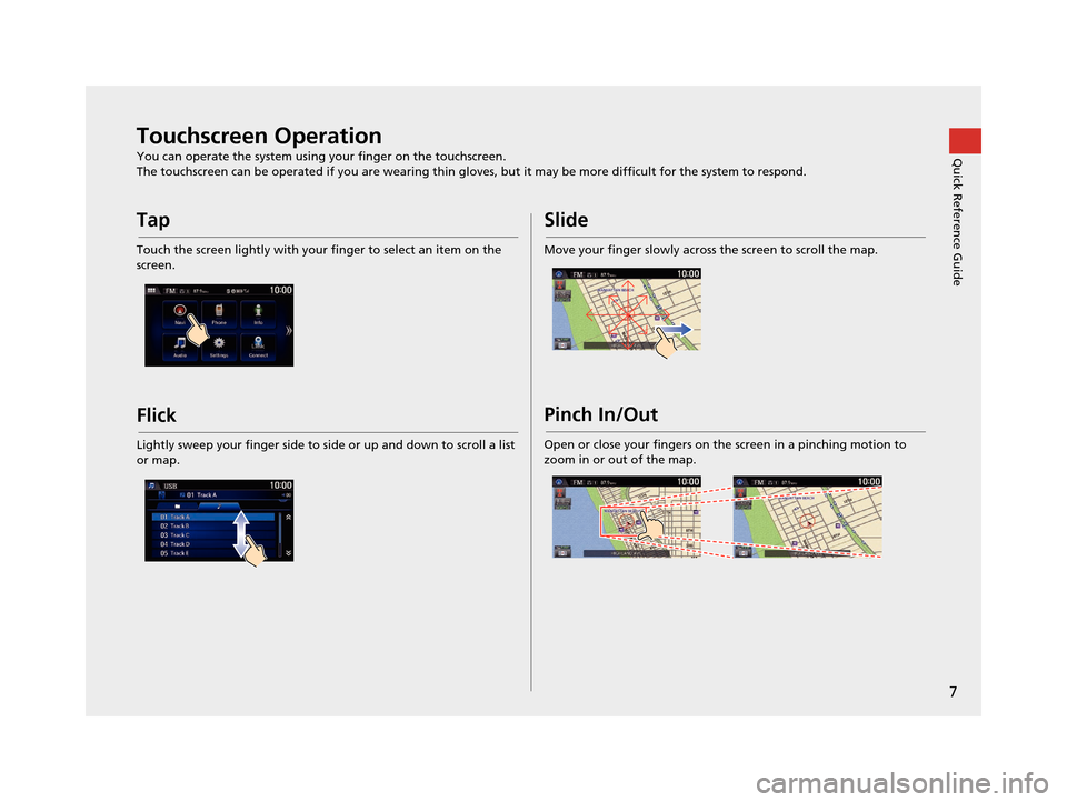 HONDA CR-Z 2016 1.G Navigation Manual 7
Quick Reference GuideTouchscreen Operation
You can operate the system using your finger on the touchscreen.
The touchscreen can be operated if you are wearing thin gloves, but it may be more difficu