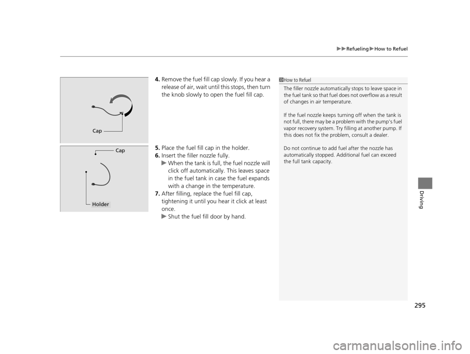 HONDA CR-Z 2016 1.G Owners Manual 295
uuRefueling uHow to Refuel
Driving
4. Remove the fuel fill cap slowly. If you hear a 
release of air, wait unti l this stops, then turn 
the knob slowly to open the fuel fill cap.
5. Place the fue