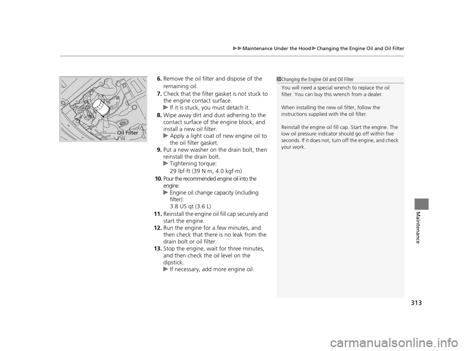 HONDA CR-Z 2016 1.G Owners Manual 313
uuMaintenance Under the Hood uChanging the Engine Oil and Oil Filter
Maintenance
6. Remove the oil filter and dispose of the 
remaining oil.
7. Check that the filter gasket is not stuck to 
the en