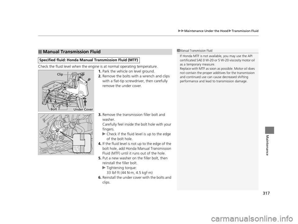 HONDA CR-Z 2016 1.G Owners Manual 317
uuMaintenance Under the Hood uTransmission Fluid
Maintenance
Check the fluid level when the engine  is at normal operating temperature.
1. Park the vehicle on level ground.
2. Remove the bolts wit