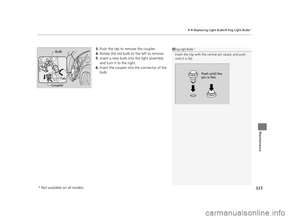 HONDA CR-Z 2016 1.G Owners Manual 323
uuReplacing Light Bulbs uFog Light Bulbs*
Maintenance
3. Push the tab to remove the coupler.
4. Rotate the old bulb to the left to remove.
5. Insert a new bulb into the light assembly 
and turn it