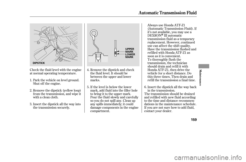 HONDA CIVIC 2005 7.G Owners Manual Check the f luid level with the engine 
at normal operating temperature.Park the vehicle on level ground.
Shut of f the engine. 
Remove the dipstick (yellow loop) 
f rom the transmission, and wipe it
