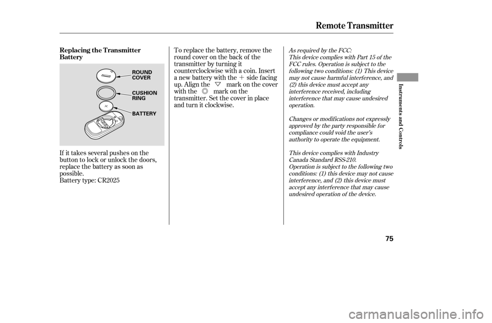 HONDA CIVIC 2005 7.G Repair Manual ´
Ü
Õ
If it takes several pushes on the 
button to lock or unlock the doors,
replace the battery as soon as
possible.
Battery type: CR2025 To replace the battery, remove the
round cover on the b