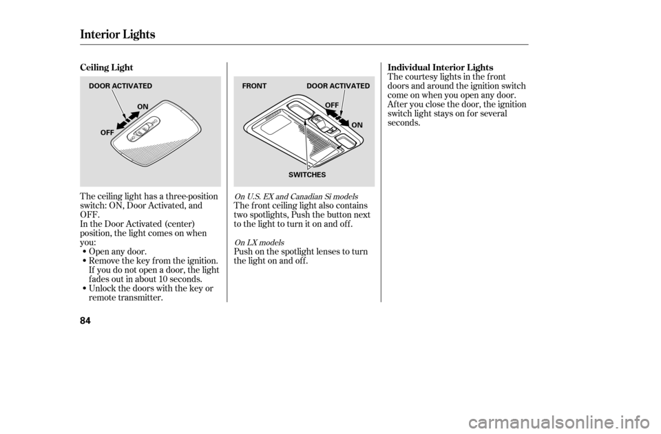 HONDA CIVIC 2005 7.G Manual PDF The ceiling light has a three-position 
switch: ON, Door Activated, and
OFF.
In the Door Activated (center)
position, the light comes on when
you:Open any door.
Remove the key from the ignition.
If yo
