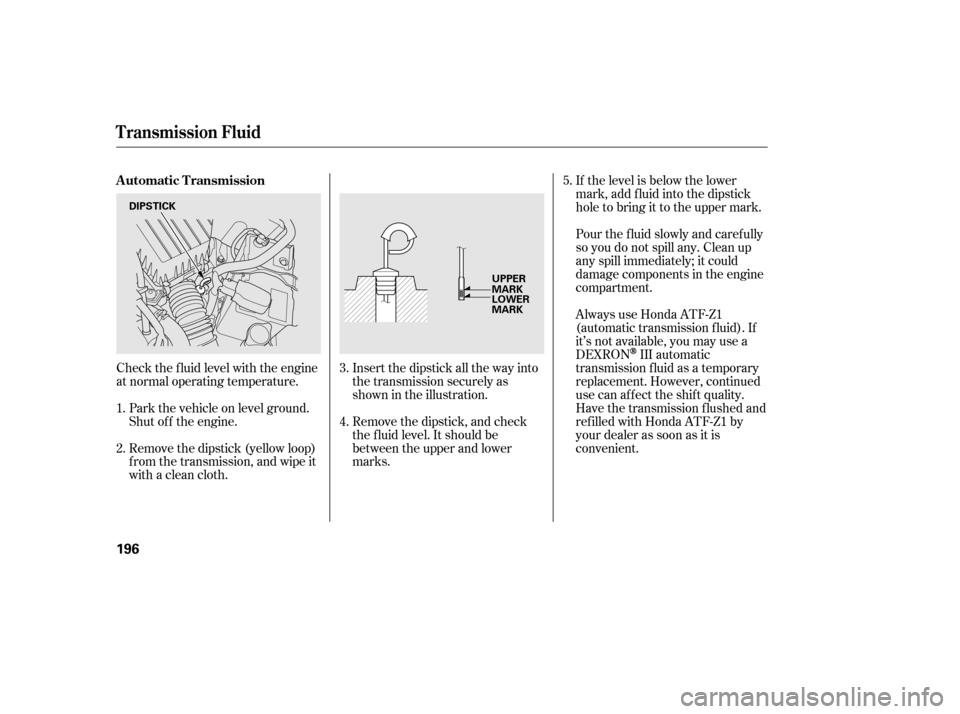 HONDA CIVIC 2006 8.G Owners Manual Pour the f luid slowly and caref ully 
so you do not spill any. Clean up
any spill immediately; it could
damage components in the engine
compartment.
Check the f luid level with the engine
at normal o