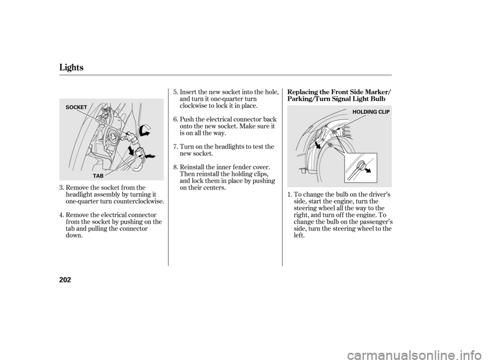 HONDA CIVIC 2006 8.G Owners Manual To change the bulb on the driver’s 
side, start the engine, turn the
steering wheel all the way to the
right, and turn of f the engine. To
change the bulb on the passenger’s
side, turn the steerin