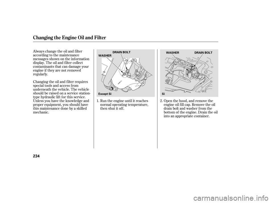 HONDA CIVIC 2008 8.G Owners Manual Open the hood, and remove the 
engine oil f ill cap. Remove the oil
drain bolt and washer f rom the
bottom of the engine. Drain the oil
into an appropriate container.
Always change the oil and f ilter