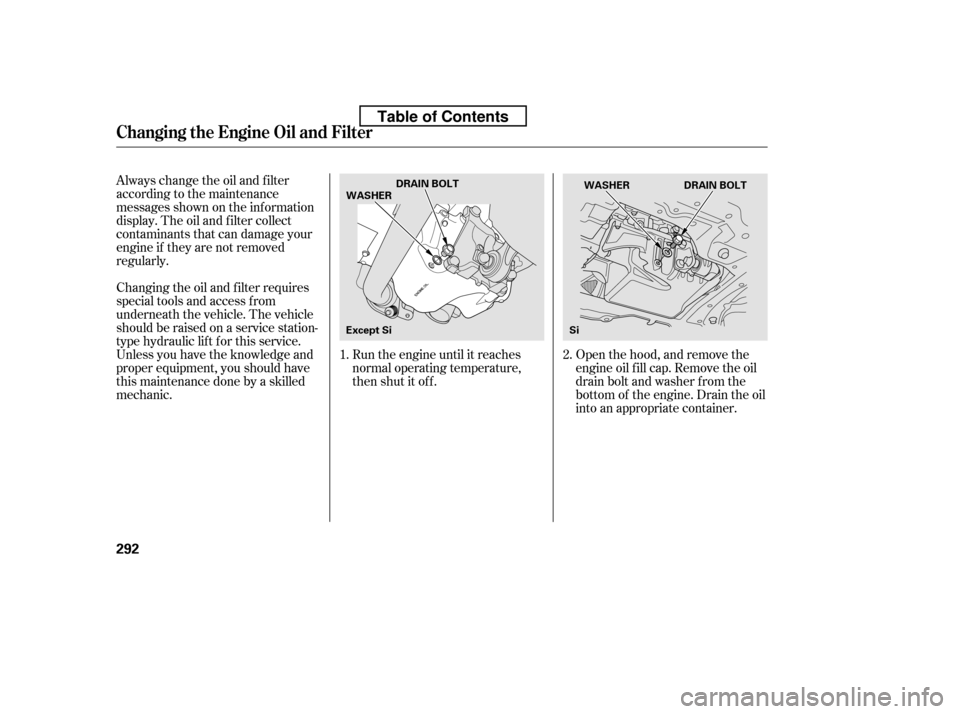 HONDA CIVIC 2010 8.G Owners Manual Open the hood, and remove the 
engine oil f ill cap. Remove the oil
drain bolt and washer f rom the
bottom of the engine. Drain the oil
into an appropriate container.
Always change the oil and f ilter