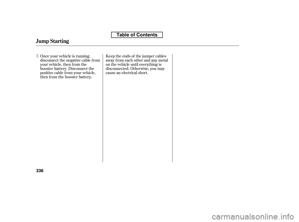 HONDA CIVIC 2010 8.G Owners Manual Once your vehicle is running, 
disconnect the negative cable f rom
your vehicle, then f rom the
booster battery. Disconnect the
positive cable f rom your vehicle,
then from the booster battery.Keep th