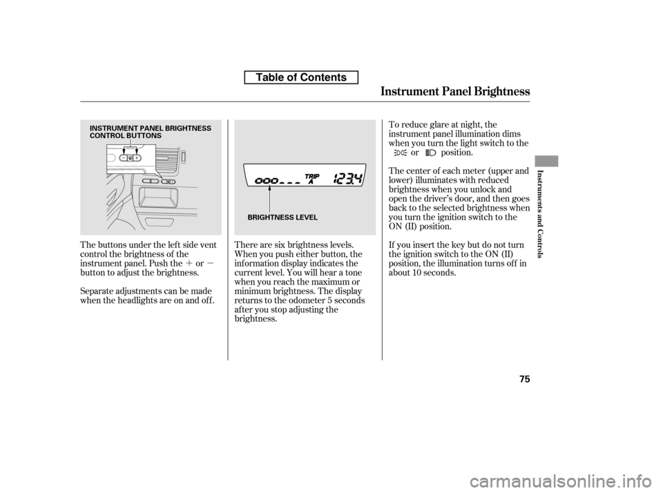 HONDA CIVIC 2010 8.G Owners Manual ´µ
The buttons under the lef t side vent 
control the brightness of the
instrument panel. Push the or
button to adjust the brightness. 
Separate adjustments can be made 
when the headlights are on