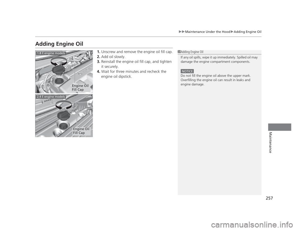 HONDA CIVIC 2012 9.G Owners Manual 257
uuMaintenance Under the HooduAdding Engine Oil
Maintenance
Adding Engine Oil1.Unscrew and remove the engine oil fill cap.
2. Add oil slowly.
3. Reinstall the engine oil fill cap, and tighten  
it 