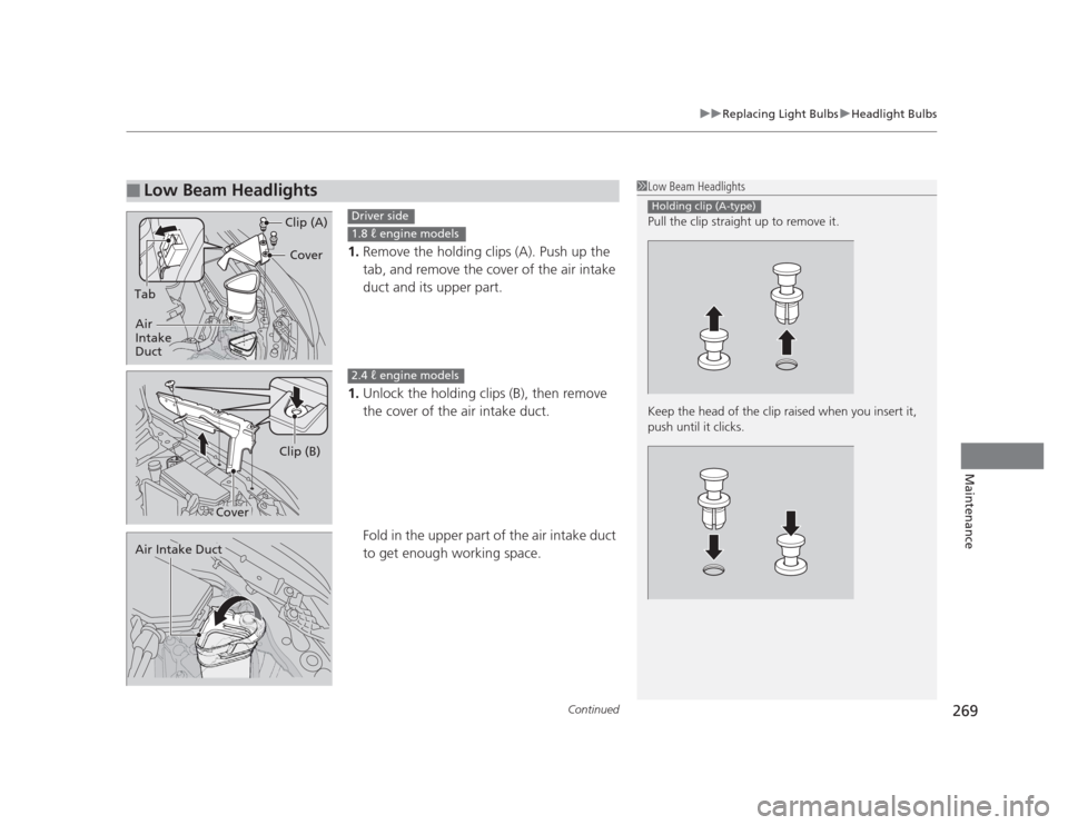 HONDA CIVIC 2012 9.G Service Manual Continued269
uuReplacing Light BulbsuHeadlight Bulbs
Maintenance
1.Remove the holding clips (A). Push up the  
tab, and remove the cover of the air intake 
duct and its upper part.
1. Unlock the holdi
