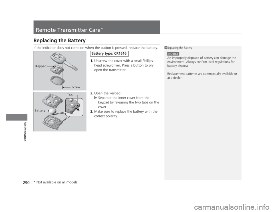 HONDA CIVIC 2012 9.G Repair Manual 290
Maintenance
Remote Transmitter Care*
Replacing the Battery 
If the indicator does not co
me on when the button is pressed, replace the battery.
1.Unscrew the cover with a small Phillips- 
head scr