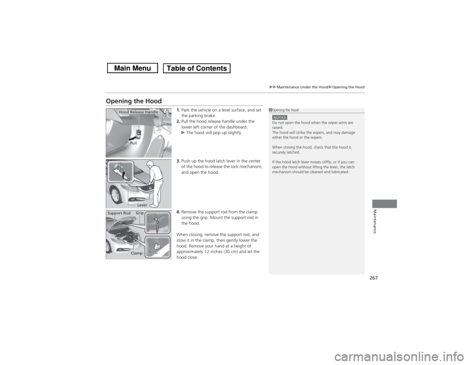 HONDA CIVIC 2013 9.G Owners Manual 267
uuMaintenance Under the Hood uOpening the Hood
Maintenance
Opening the Hood
1. Park the vehicle on a level surface, and set 
the parking brake.
2. Pull the hood release handle under the 
lower lef