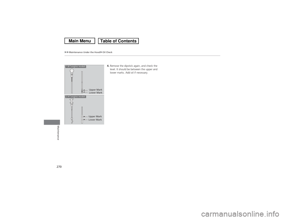 HONDA CIVIC 2013 9.G Owners Manual 270
uuMaintenance Under the Hood uOil Check
Maintenance
4. Remove the dipstick again, and check the 
level. It should be between the upper and 
lower marks. Add oil if necessary.
Upper Mark
Lower Mark