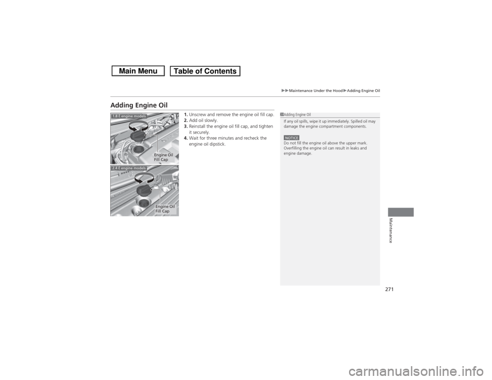 HONDA CIVIC 2013 9.G Owners Manual 271
uuMaintenance Under the Hood uAdding Engine Oil
Maintenance
Adding Engine Oil
1. Unscrew and remove the engine oil fill cap.
2. Add oil slowly.
3. Reinstall the engine oil fill cap, and tighten
i HONDA CIVIC 2013 9.G Owners Manual 271
uuMaintenance Under the Hood uAdding Engine Oil
Maintenance
Adding Engine Oil
1. Unscrew and remove the engine oil fill cap.
2. Add oil slowly.
3. Reinstall the engine oil fill cap, and tighten
i