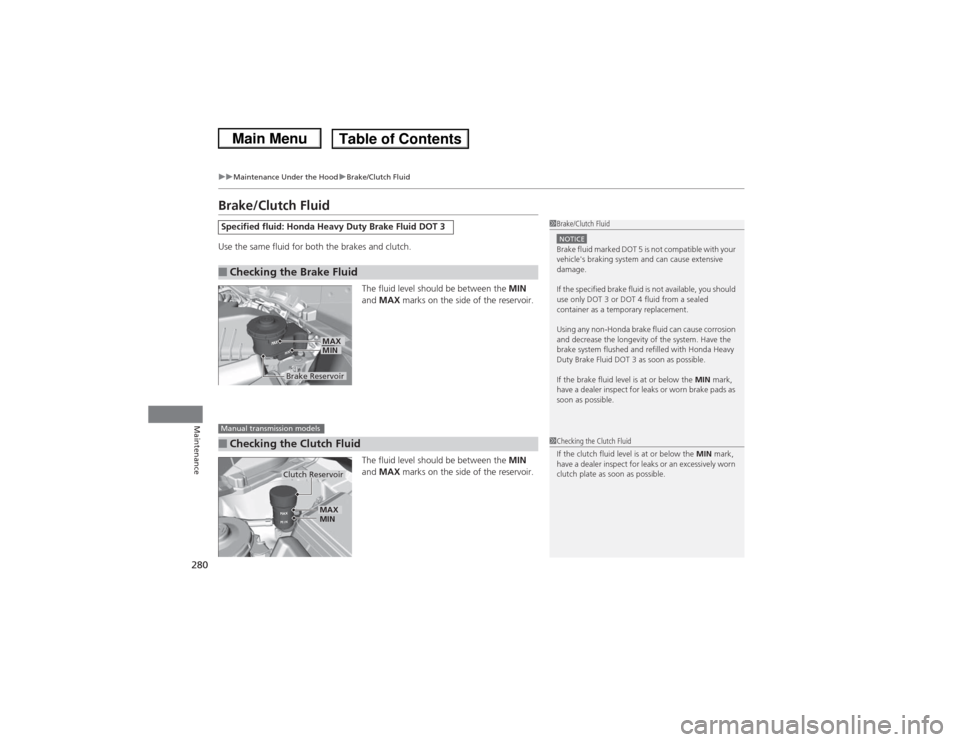 HONDA CIVIC 2013 9.G Service Manual 280
uuMaintenance Under the Hood uBrake/Clutch Fluid
Maintenance
Brake/Clutch FluidUse the same fluid for both the brakes and clutch.
The fluid level should be between the  MIN 
and  MAX  marks on the