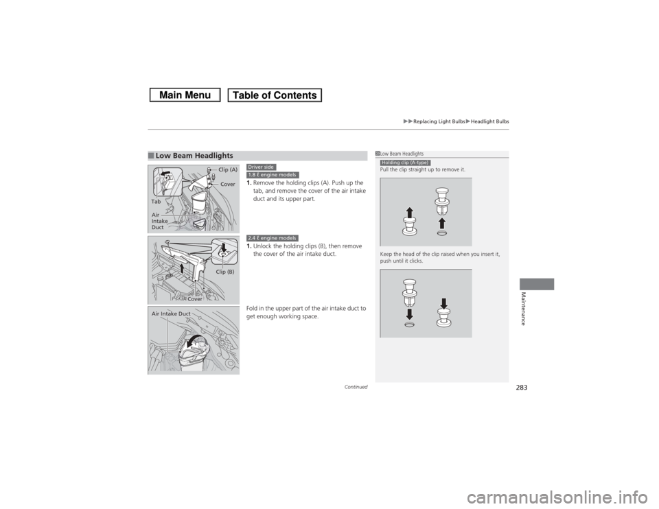 HONDA CIVIC 2013 9.G Service Manual Continued
283
uuReplacing Light Bulbs uHeadlight Bulbs
Maintenance
1. Remove the holding clips (A). Push up the 
tab, and remove the cover of the air intake 
duct and its upper part.
1. Unlock the hol