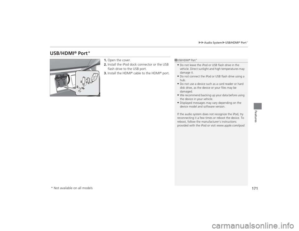 HONDA CIVIC 2014 9.G Owners Manual 171
uuAudio System uUSB/HDMI ® Port
*
Features
USB/HDMI ® Port
*
1. Open the cover.
2. Install the iPod dock connector or the USB 
flash drive to the USB port.
3. Install the HDMI ® cable to the HD