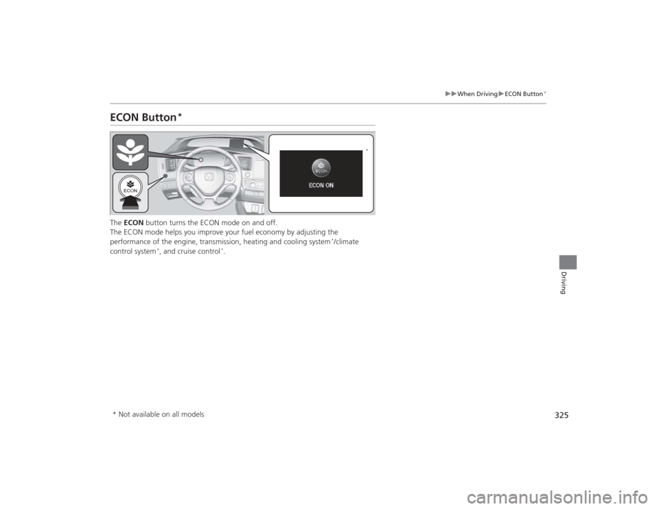 HONDA CIVIC 2014 9.G Owners Manual 325
uuWhen Driving uECON Button
*
Driving
ECON Button
*
The ECON button turns the ECON mode on and off.
The ECON mode helps you improve your fuel economy by adjusting the
performance of the engine, HONDA CIVIC 2014 9.G Owners Manual 325
uuWhen Driving uECON Button
*
Driving
ECON Button
*
The ECON button turns the ECON mode on and off.
The ECON mode helps you improve your fuel economy by adjusting the
performance of the engine,