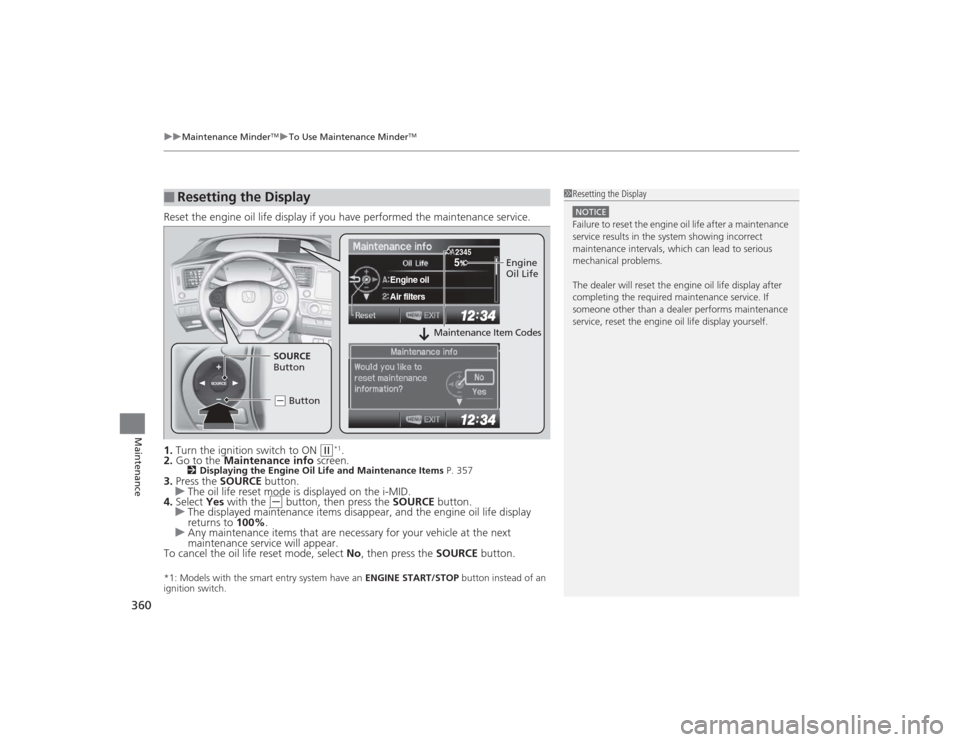 HONDA CIVIC 2014 9.G Owners Manual uuMaintenance Minder
TMuTo Use Maintenance Minder
TM
360Maintenance
Reset the engine oil life display if you have performed the maintenance service.
1. Turn the ignition switch to ON 
(w
*1.
2. Go to 