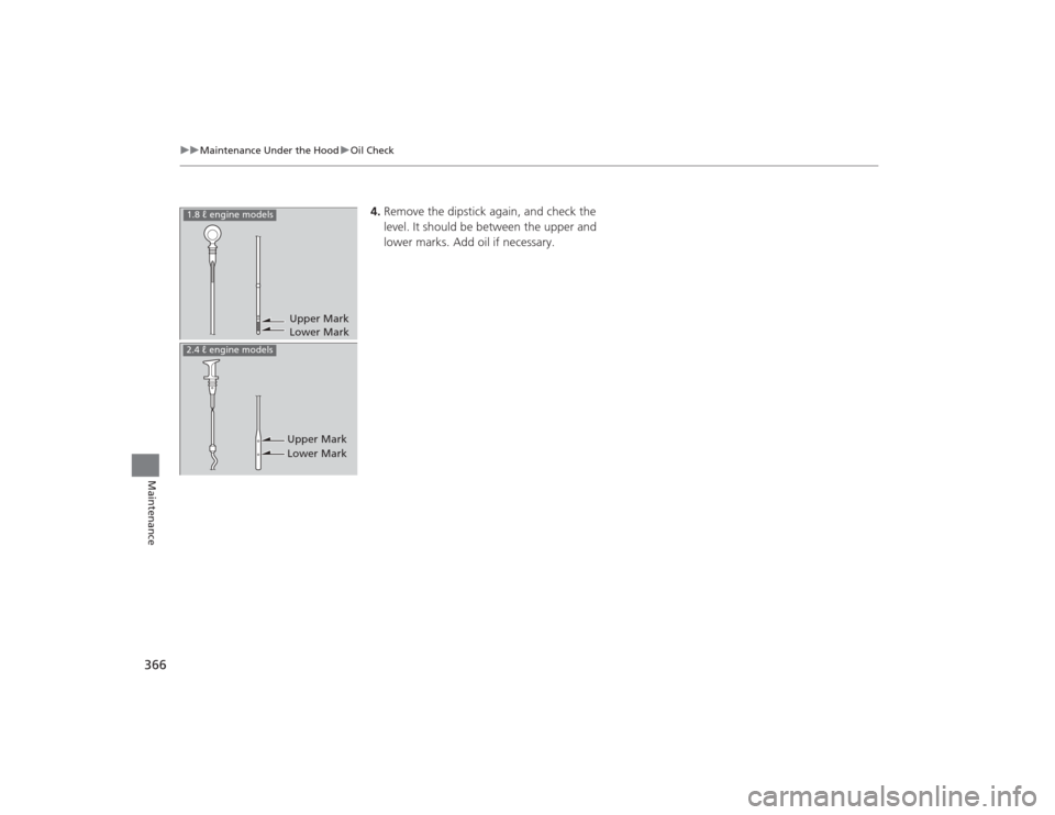 HONDA CIVIC 2014 9.G Owners Manual 366
uuMaintenance Under the Hood uOil Check
Maintenance
4. Remove the dipstick again, and check the 
level. It should be between the upper and 
lower marks. Add oil if necessary.
Upper Mark
Lower Mark
