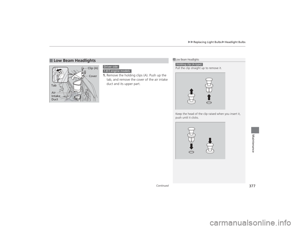 HONDA CIVIC 2014 9.G Owners Manual Continued
377
uuReplacing Light Bulbs uHeadlight Bulbs
Maintenance
1. Remove the holding clips (A). Push up the 
tab, and remove the cover of the air intake 
duct and its upper part.
■
Low Beam Head