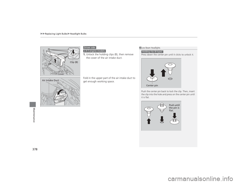 HONDA CIVIC 2014 9.G Owners Manual uuReplacing Light Bulbs uHeadlight Bulbs
378Maintenance
1. Unlock the holding clips (B), then remove 
the cover of the air intake duct.
Fold in the upper part of the air intake duct to 
get enough wor