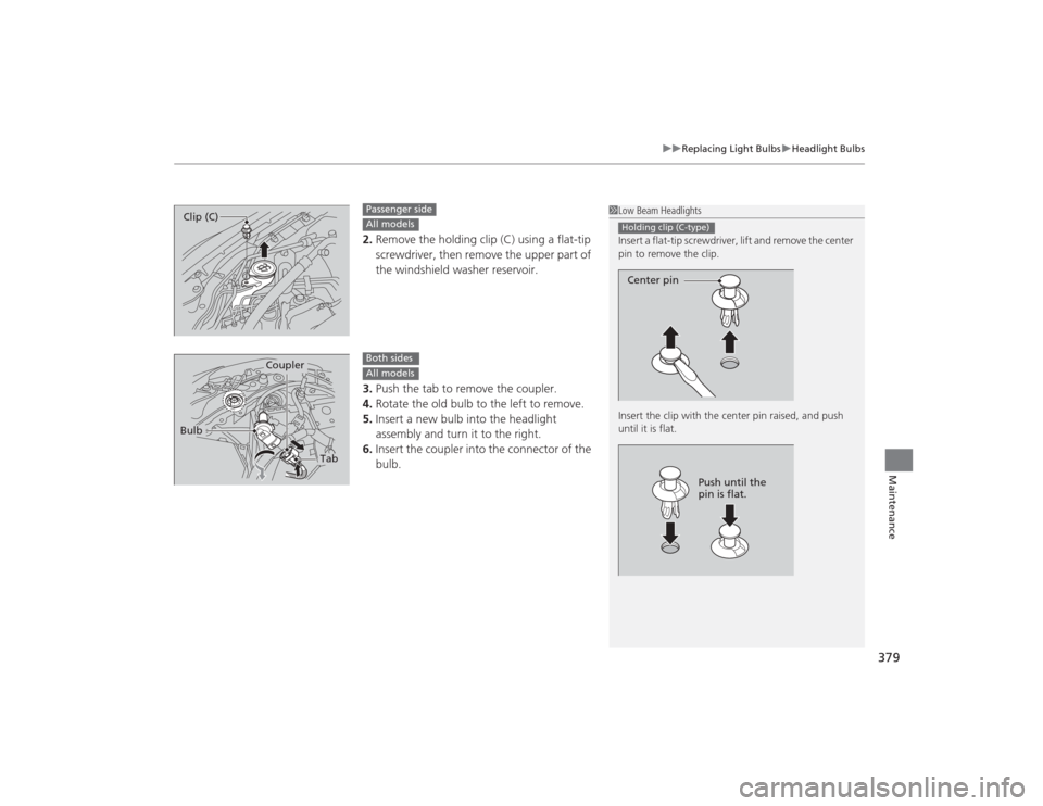 HONDA CIVIC 2014 9.G Owners Manual 379
uuReplacing Light Bulbs uHeadlight Bulbs
Maintenance
2. Remove the holding clip (C) using a flat-tip 
screwdriver, then remove the upper part of 
the windshield washer reservoir.
3. Push the tab t