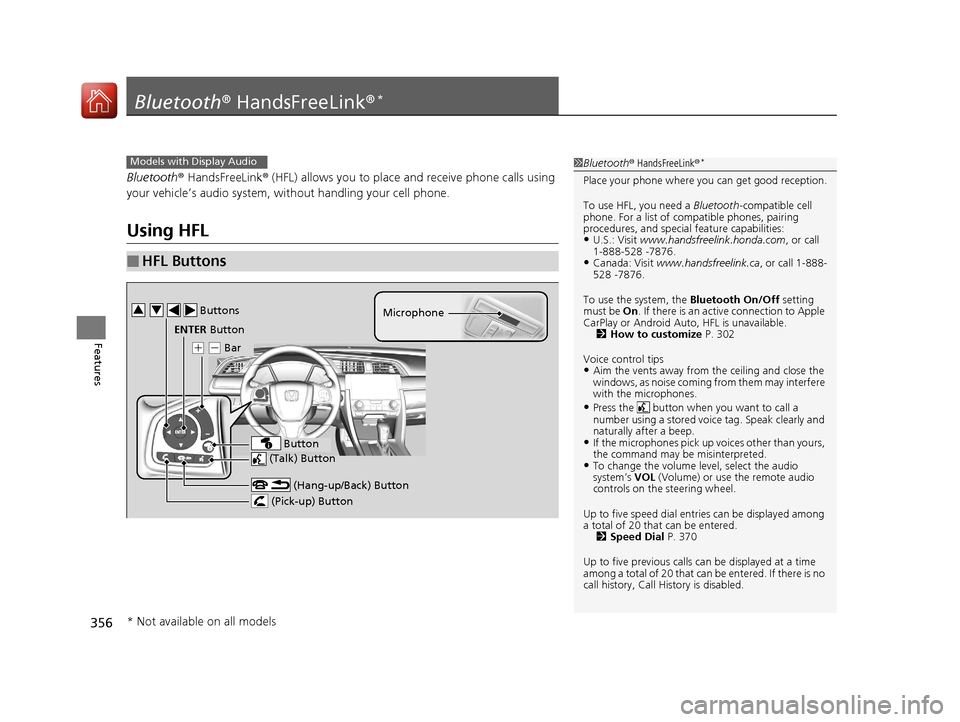 HONDA CIVIC 2016 10.G User Guide 356
Features
Bluetooth® HandsFreeLink ®*
Bluetooth® HandsFreeLink ® (HFL) allows you to place and receive phone calls using 
your vehicle’s audio system, without handling your cell phone.
Using 