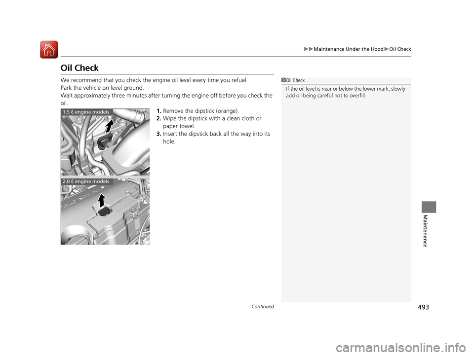 HONDA CIVIC 2016 10.G Owners Manual 493
uuMaintenance Under the Hood uOil Check
Continued
Maintenance
Oil Check
We recommend that you check the engine  oil level every time you refuel.
Park the vehicle on level ground.
Wait approximatel