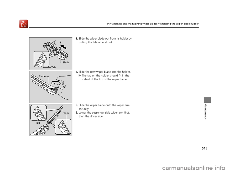 HONDA CIVIC 2016 10.G Owners Manual 515
uuChecking and Maintaining Wiper Blades uChanging the Wiper Blade Rubber
Maintenance
3. Slide the wiper blade out from its holder by
pulling the tabbed end out.
4. Slide the new wiper bl ade into HONDA CIVIC 2016 10.G Owners Manual 515
uuChecking and Maintaining Wiper Blades uChanging the Wiper Blade Rubber
Maintenance
3. Slide the wiper blade out from its holder by
pulling the tabbed end out.
4. Slide the new wiper bl ade into