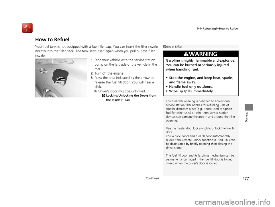 HONDA CIVIC 2017 10.G Owners Manual 477
uuRefueling uHow to Refuel
Continued
Driving
How to Refuel
Your fuel tank is not equipped with a fuel  filler cap. You can insert the filler nozzle 
directly into the filler neck. The tank seals i