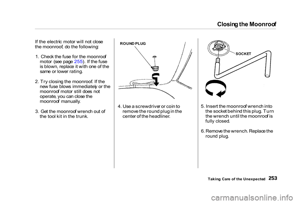 HONDA CIVIC COUPE 2000 7.G Owners Manual Closin
g th e Moonroo f
I f th e electri c moto r wil l no t clos e
th e moonroof , d o th e following :
1 . Chec k th e fus e fo r th e moonroo f
moto r (se e pag e 255 ). I f th e fus e
i s blow HONDA CIVIC COUPE 2000 7.G Owners Manual Closin
g th e Moonroo f
I f th e electri c moto r wil l no t clos e
th e moonroof , d o th e following :
1 . Chec k th e fus e fo r th e moonroo f
moto r (se e pag e 255 ). I f th e fus e
i s blow