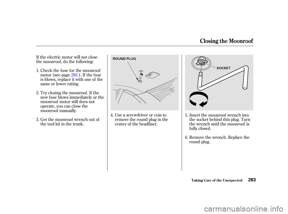 HONDA CIVIC COUPE 2001 7.G Owners Manual Use a screwdriver or coin to
remove the round plug in the
center of the headliner.Remove the wrench. Replace the
round plug.
If the electric motor will not close
the moonroof , do the f ollowing:
Chec