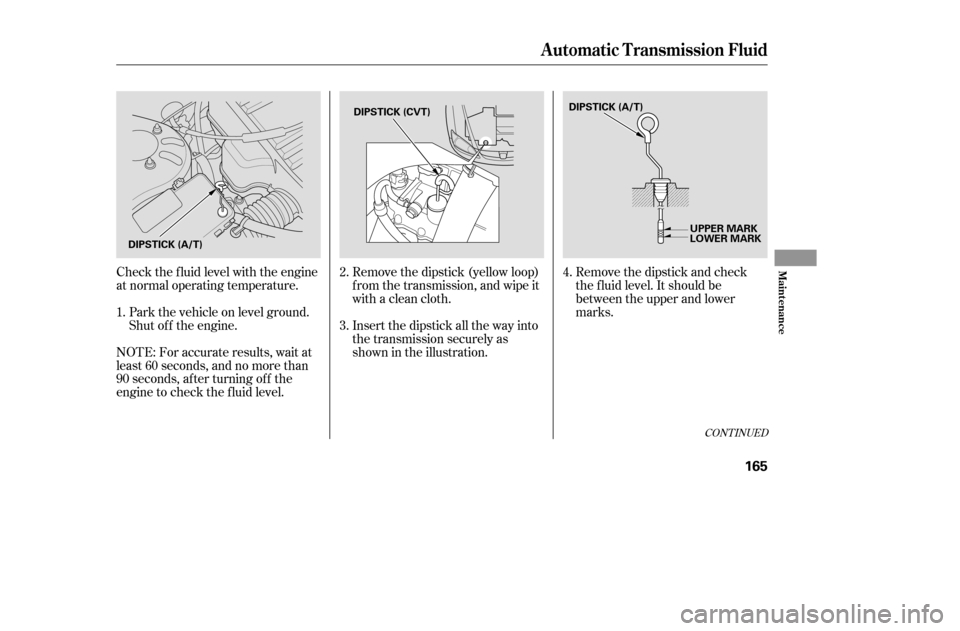 HONDA CIVIC COUPE 2005 7.G Owners Manual Check the f luid level with the engine 
at normal operating temperature.Park the vehicle on level ground.
Shut of f the engine. Remove the dipstick (yellow loop)
f rom the transmission, and wipe it
wi