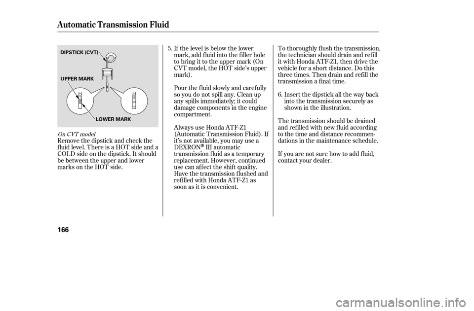 HONDA CIVIC COUPE 2005 7.G Owners Manual If the level is below the lower 
mark, add f luid into the f iller hole
to bring it to the upper mark (On
CVT model, the HOT side’s upper
mark).
Remove the dipstick and check the
f luid level. There