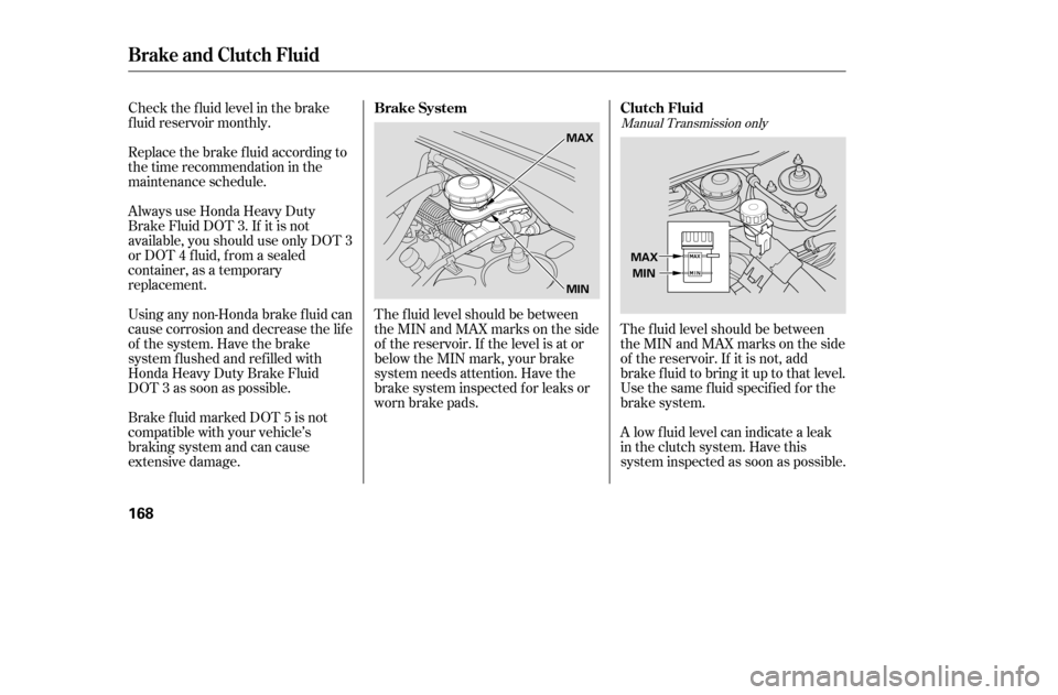 HONDA CIVIC COUPE 2005 7.G Owners Manual The f luid level should be between 
theMINandMAXmarksontheside
of the reservoir. If the level is at or
below the MIN mark, your brake
system needs attention. Have the
brake system inspected f or leaks