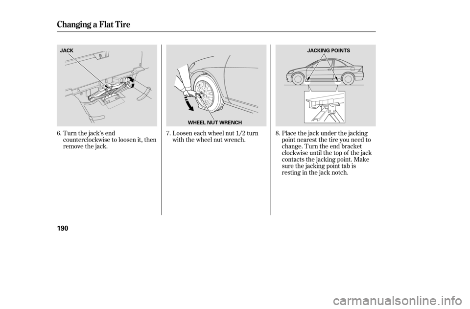 HONDA CIVIC COUPE 2005 7.G Owners Manual Turn the jack’s end 
counterclockwise to loosen it, then
remove the jack.Loosen each wheel nut 1/2 turn
with the wheel nut wrench.
Placethejackunderthejacking
point nearest the tire you need to
chan