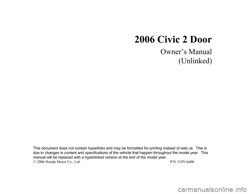 HONDA CIVIC COUPE 2006 8.G Owners Manual 2006 Civic 2 Door
Owner’s Manual(Unlinked)
This document does not contain hype rlinks and may be formatted for printing instead of web us.  This is 
due to changes in content and specifications of t